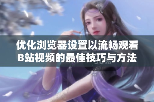 优化浏览器设置以流畅观看B站视频的最佳技巧与方法