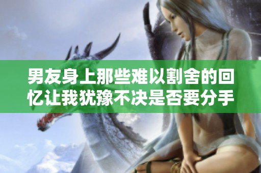 男友身上那些难以割舍的回忆让我犹豫不决是否要分手