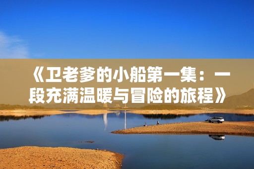 《卫老爹的小船第一集：一段充满温暖与冒险的旅程》