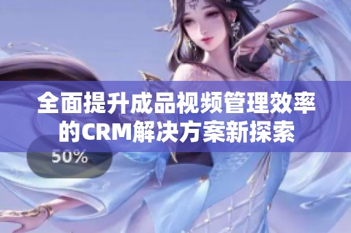 全面提升成品视频管理效率的CRM解决方案新探索