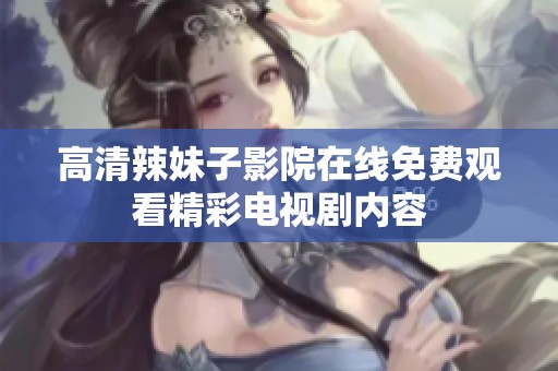高清辣妹子影院在线免费观看精彩电视剧内容