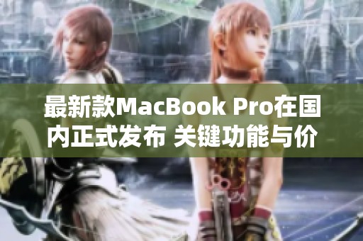 最新款MacBook Pro在国内正式发布 关键功能与价格揭秘