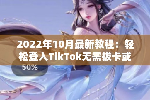 2022年10月最新教程：轻松登入TikTok无需拔卡或更换设备