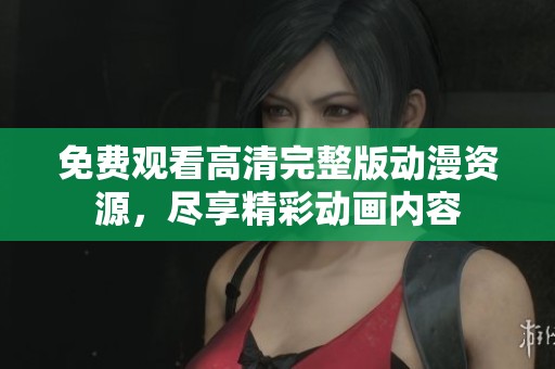 免费观看高清完整版动漫资源，尽享精彩动画内容