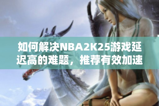 如何解决NBA2K25游戏延迟高的难题，推荐有效加速器和服务器设置