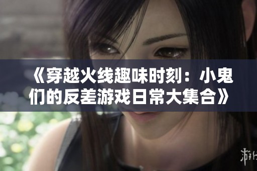 《穿越火线趣味时刻：小鬼们的反差游戏日常大集合》