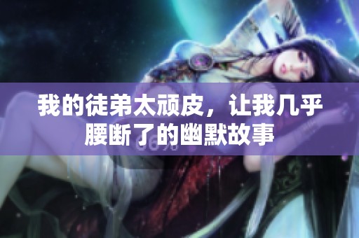 我的徒弟太顽皮，让我几乎腰断了的幽默故事