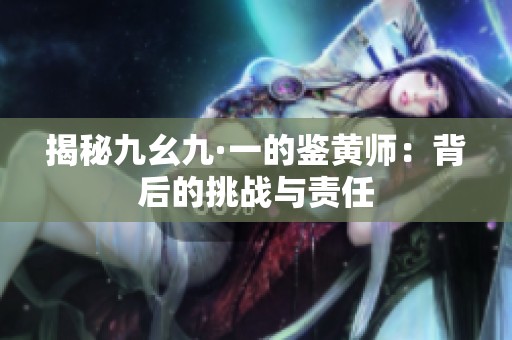 揭秘九幺九·一的鉴黄师：背后的挑战与责任