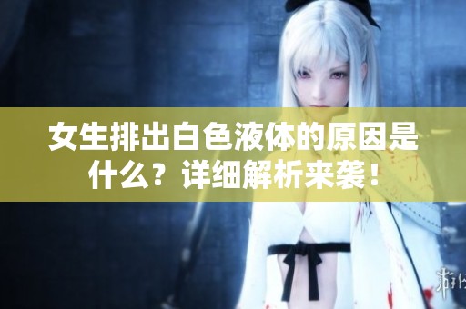 女生排出白色液体的原因是什么？详细解析来袭！