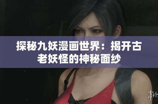 探秘九妖漫画世界：揭开古老妖怪的神秘面纱