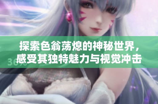 探索色翁荡熄的神秘世界，感受其独特魅力与视觉冲击