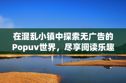 在混乱小镇中探索无广告的Popuv世界，尽享阅读乐趣