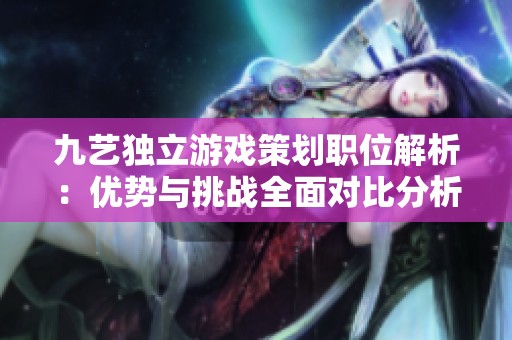 九艺独立游戏策划职位解析：优势与挑战全面对比分析