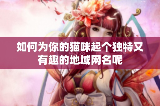 如何为你的猫咪起个独特又有趣的地域网名呢