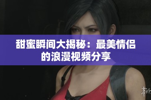 甜蜜瞬间大揭秘：最美情侣的浪漫视频分享
