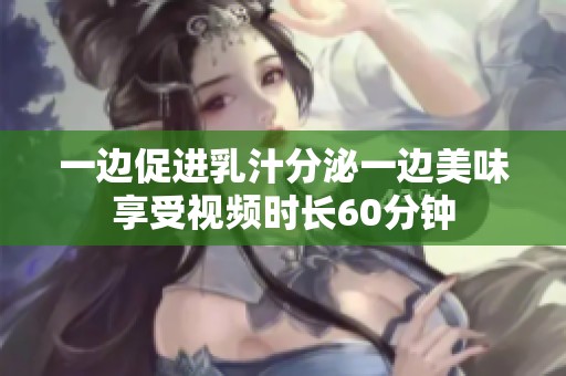 一边促进乳汁分泌一边美味享受视频时长60分钟