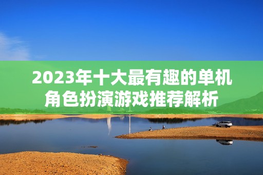 2023年十大最有趣的单机角色扮演游戏推荐解析