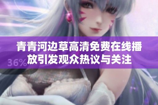 青青河边草高清免费在线播放引发观众热议与关注