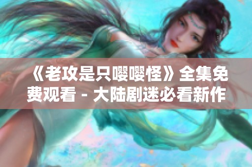 《老攻是只嘤嘤怪》全集免费观看 - 大陆剧迷必看新作分析与解读