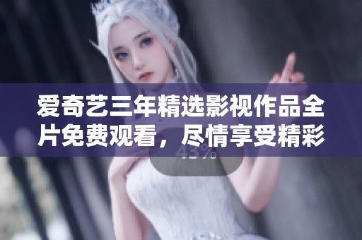 爱奇艺三年精选影视作品全片免费观看，尽情享受精彩内容