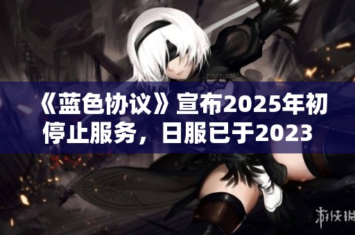 《蓝色协议》宣布2025年初停止服务，日服已于2023年6月停运