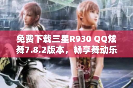 免费下载三星R930 QQ炫舞7.8.2版本，畅享舞动乐趣