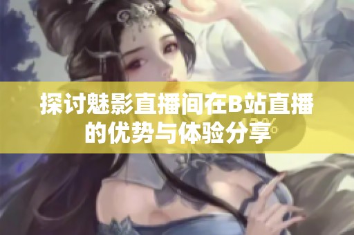 探讨魅影直播间在B站直播的优势与体验分享