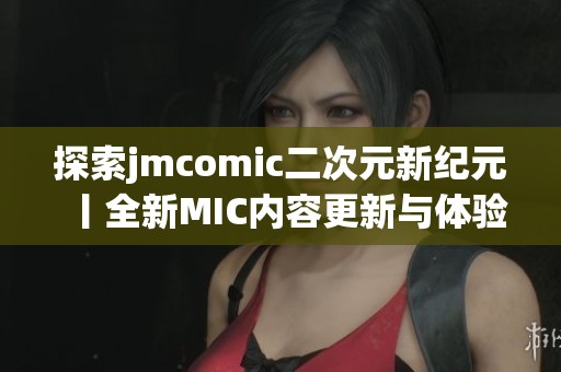 探索jmcomic二次元新纪元丨全新MIC内容更新与体验分享