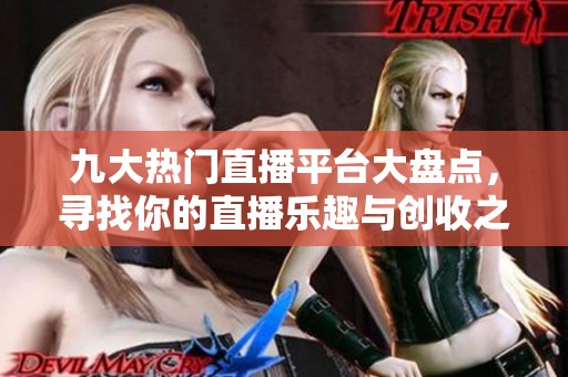 九大热门直播平台大盘点，寻找你的直播乐趣与创收之路
