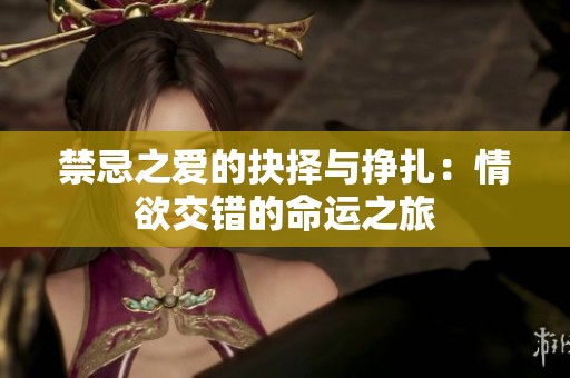 禁忌之爱的抉择与挣扎：情欲交错的命运之旅