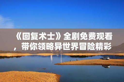《回复术士》全剧免费观看，带你领略异世界冒险精彩剧情