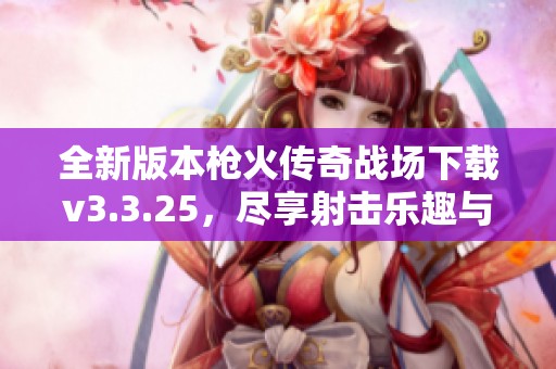 全新版本枪火传奇战场下载v3.3.25，尽享射击乐趣与战斗体验