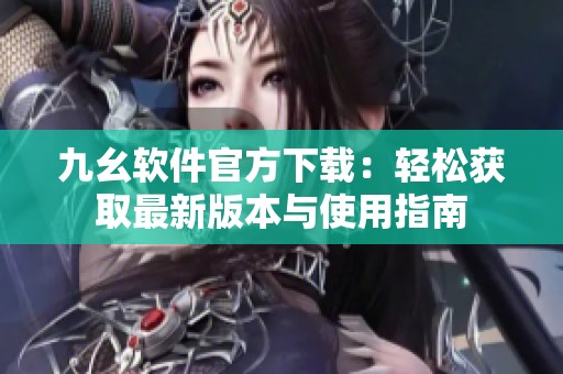 九幺软件官方下载：轻松获取最新版本与使用指南