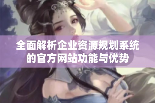 全面解析企业资源规划系统的官方网站功能与优势