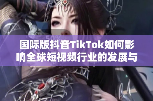 国际版抖音TikTok如何影响全球短视频行业的发展与变革