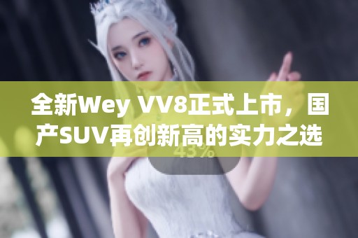 全新Wey VV8正式上市，国产SUV再创新高的实力之选