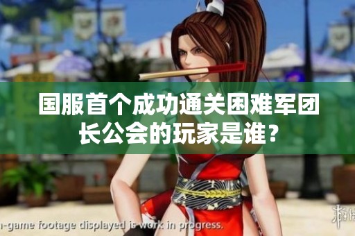 国服首个成功通关困难军团长公会的玩家是谁？