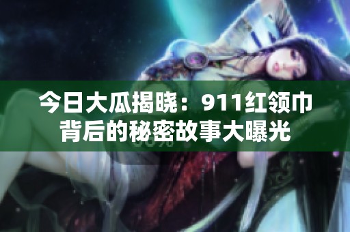 今日大瓜揭晓：911红领巾背后的秘密故事大曝光