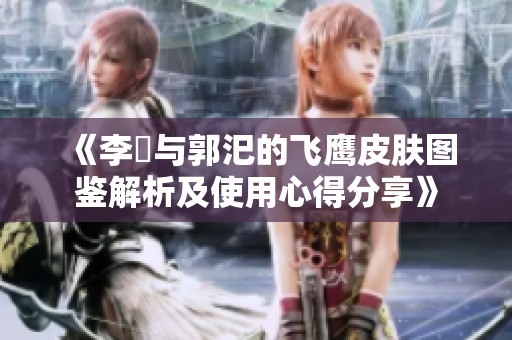 《李傕与郭汜的飞鹰皮肤图鉴解析及使用心得分享》