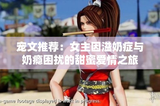 宠文推荐：女主因溢奶症与奶瘾困扰的甜蜜爱情之旅
