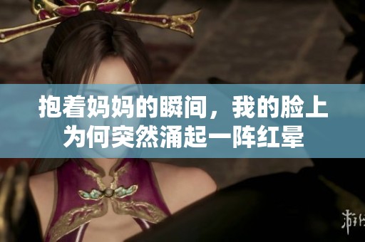 抱着妈妈的瞬间，我的脸上为何突然涌起一阵红晕