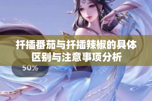 扦插番茄与扦插辣椒的具体区别与注意事项分析