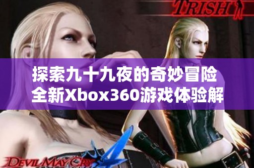 探索九十九夜的奇妙冒险 全新Xbox360游戏体验解析