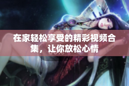 在家轻松享受的精彩视频合集，让你放松心情