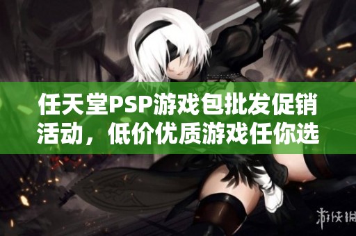 任天堂PSP游戏包批发促销活动，低价优质游戏任你选