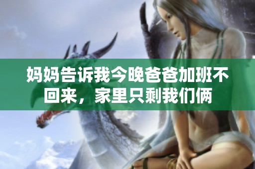 妈妈告诉我今晚爸爸加班不回来，家里只剩我们俩