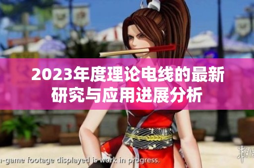 2023年度理论电线的最新研究与应用进展分析