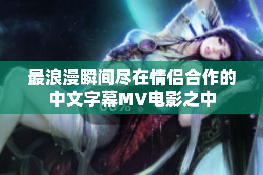最浪漫瞬间尽在情侣合作的中文字幕MV电影之中