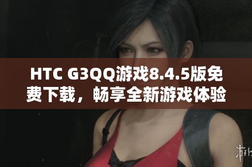HTC G3QQ游戏8.4.5版免费下载，畅享全新游戏体验！