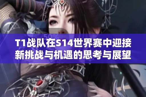 T1战队在S14世界赛中迎接新挑战与机遇的思考与展望